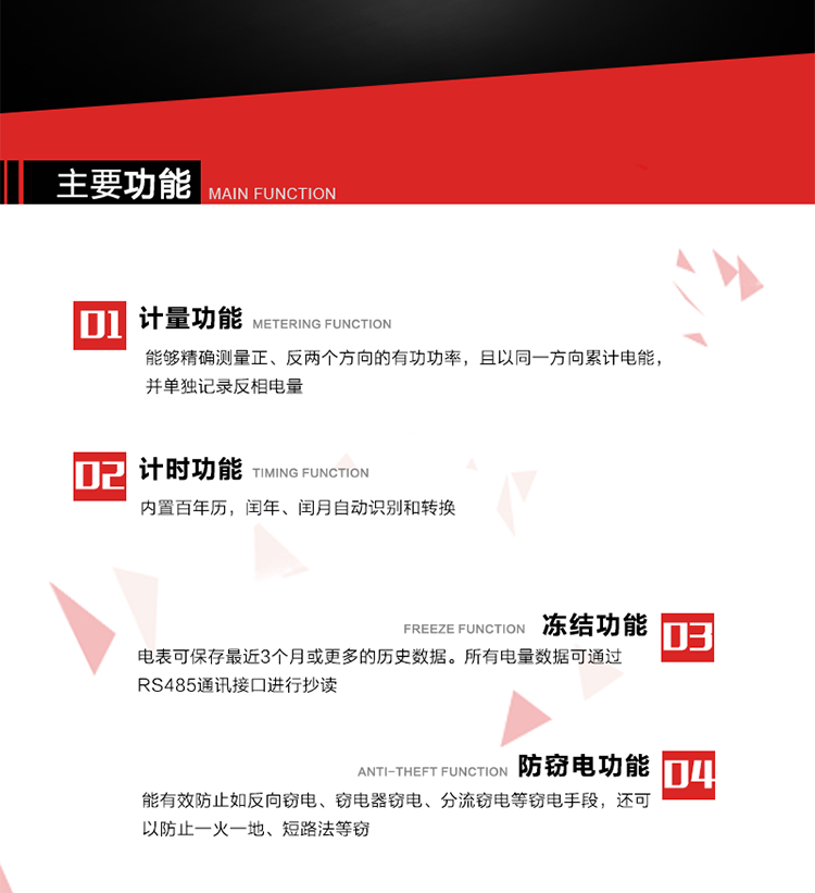 主要功能
1. 雙向計(jì)量功能
能夠精確測(cè)量正、反兩個(gè)方向的有功功率，且以同一方向累計(jì)電能，并單獨(dú)記錄反相電量。
2. 計(jì)時(shí)功能
內(nèi)置百年歷，閏年、閏月自動(dòng)識(shí)別和轉(zhuǎn)換。
3. 凍結(jié)功能 
電表可保存最近3個(gè)月或更多的歷史數(shù)據(jù)。所有電量數(shù)據(jù)可通過(guò)RS485通訊接口進(jìn)行抄讀。
4. 防竊電功能
能有效防止如反向竊電、竊電器竊電、分流竊電等竊電手段，還可以防止一火一地、短路法等竊電。
5. 零線計(jì)量*（可選） 
火線零線分別采樣，分別計(jì)量；當(dāng)功率相差10%，自動(dòng)切換，有效防止竊電行為。 
6. 通訊功能
具有一路調(diào)制型紅外通訊接口、一路完全隔離的RS485通訊接口和載波模塊通信信道，方便現(xiàn)場(chǎng)維護(hù)和遠(yuǎn)程數(shù)據(jù)采集。通訊規(guī)約遵循DL/T 645 《多功能電能表通訊規(guī)約》，并可根據(jù)用戶要求定制通訊規(guī)約。
7. 負(fù)荷開關(guān)*（可選）
負(fù)荷開關(guān)可采用內(nèi)置或外置方式，當(dāng)采用內(nèi)置負(fù)荷開關(guān)時(shí)電能表最大電流不宜超過(guò)60A。 
8. 遠(yuǎn)程控制功能（可選）
可根據(jù)用戶要求，對(duì)具有RS485通訊或載波通信功能的電表，內(nèi)置繼電器可直接切斷用戶的用電負(fù)荷，實(shí)現(xiàn)遠(yuǎn)程控制功能。