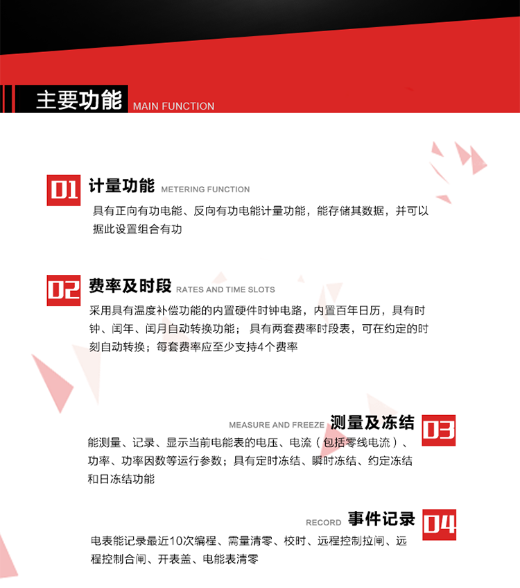 主要功能
1. 具有正向有功電能、反向有功電能計量功能，能存儲其數(shù)據(jù)，并可以據(jù)此設(shè)置組合有功。
2. 應(yīng)采用具有溫度補(bǔ)償功能的內(nèi)置硬件時鐘電路，內(nèi)置百年日歷，具有時鐘、閏年、閏月自動轉(zhuǎn)換功能。
3. 具有兩套費(fèi)率時段表，可在約定的時刻自動轉(zhuǎn)換；每套費(fèi)率應(yīng)至少支持4個費(fèi)率。
4. 費(fèi)控功能：本地方式通過CPU卡等固態(tài)介質(zhì)實現(xiàn)。
5. 能測量、記錄、顯示當(dāng)前電能表的電壓、電流（包括零線電流）、功率、功率因數(shù)等運(yùn)行參數(shù)。
6. 電表能記錄最近10次編程、需量清零、校時、遠(yuǎn)程控制拉閘、遠(yuǎn)程控制合閘、開表蓋、電能表清零。
7. 具有定時凍結(jié)、瞬時凍結(jié)、約定凍結(jié)和日凍結(jié)功能。
8. 通過固態(tài)介質(zhì)或虛擬介質(zhì)對電能表進(jìn)行參數(shù)設(shè)置、預(yù)存電費(fèi)、信息返寫和下發(fā)遠(yuǎn)程控制命令操作時，通過嚴(yán)格的密碼驗證或ESAM模塊等安全認(rèn)證，確保數(shù)據(jù)傳輸安全可靠。
9. 具有一路調(diào)制型紅外通訊接口、一路完全隔離的RS485通訊接口，方便現(xiàn)場維護(hù)和遠(yuǎn)程數(shù)據(jù)采集。在載波集中器和主站系統(tǒng)的配合下，可通過載波，按設(shè)定的采集方案定時數(shù)據(jù)采集，并可實時監(jiān)測電表運(yùn)行狀態(tài)。